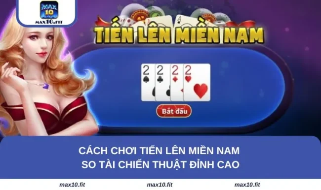 Cách Chơi Tiến Lên Miền Nam - So Tài Chiến Thuật Đỉnh Cao