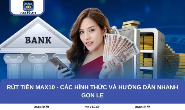 Rút tiền MAX10 - Các Hình Thức Và Hướng Dẫn Nhanh Gọn Lẹ