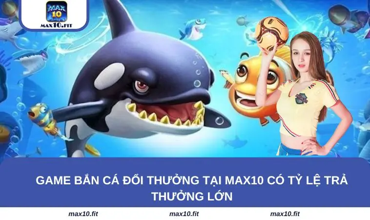 Game bắn cá đổi thưởng tại MAX10 có tỷ lệ trả thưởng lớn